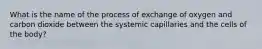 What is the name of the process of exchange of oxygen and carbon dioxide between the systemic capillaries and the cells of the body?