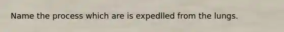 Name the process which are is expedlled from the lungs.