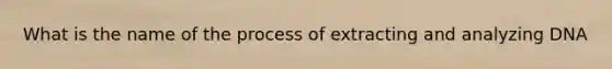 What is the name of the process of extracting and analyzing DNA