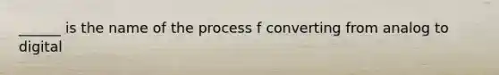 ______ is the name of the process f converting from analog to digital