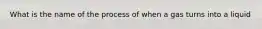 What is the name of the process of when a gas turns into a liquid