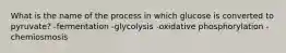 What is the name of the process in which glucose is converted to pyruvate? -fermentation -glycolysis -oxidative phosphorylation -chemiosmosis