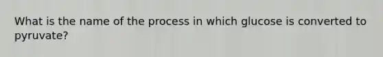 What is the name of the process in which glucose is converted to pyruvate?