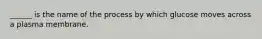 ______ is the name of the process by which glucose moves across a plasma membrane.