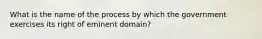 What is the name of the process by which the government exercises its right of eminent domain?