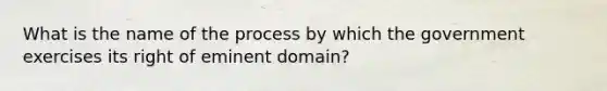 What is the name of the process by which the government exercises its right of eminent domain?