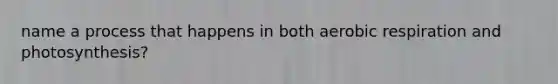 name a process that happens in both aerobic respiration and photosynthesis?