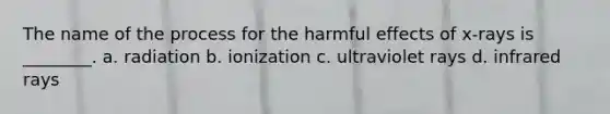 The name of the process for the harmful effects of x-rays is ________. a. radiation b. ionization c. ultraviolet rays d. infrared rays