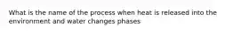 What is the name of the process when heat is released into the environment and water changes phases