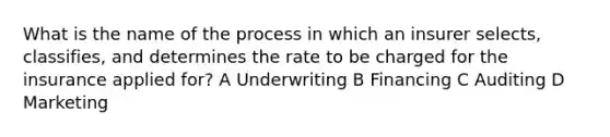 What is the name of the process in which an insurer selects, classifies, and determines the rate to be charged for the insurance applied for? A Underwriting B Financing C Auditing D Marketing