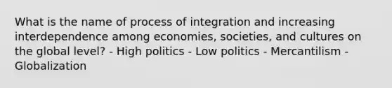 What is the name of process of integration and increasing interdependence among economies, societies, and cultures on the global level? - High politics - Low politics - Mercantilism - Globalization