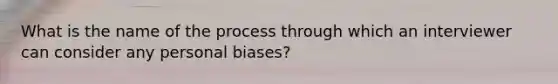 What is the name of the process through which an interviewer can consider any personal biases?