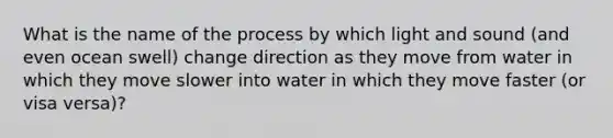 What is the name of the process by which light and sound (and even ocean swell) change direction as they move from water in which they move slower into water in which they move faster (or visa versa)?