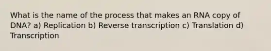 What is the name of the process that makes an RNA copy of DNA? a) Replication b) <a href='https://www.questionai.com/knowledge/kNiXy9k6SK-reverse-transcription' class='anchor-knowledge'>reverse transcription</a> c) Translation d) Transcription