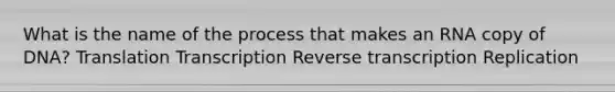 What is the name of the process that makes an RNA copy of DNA? Translation Transcription <a href='https://www.questionai.com/knowledge/kNiXy9k6SK-reverse-transcription' class='anchor-knowledge'>reverse transcription</a> Replication