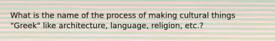 What is the name of the process of making cultural things "Greek" like architecture, language, religion, etc.?