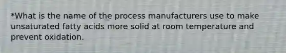 *What is the name of the process manufacturers use to make unsaturated fatty acids more solid at room temperature and prevent oxidation.