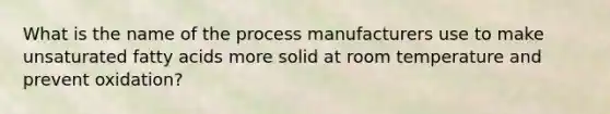 What is the name of the process manufacturers use to make unsaturated fatty acids more solid at room temperature and prevent oxidation?