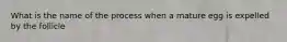 What is the name of the process when a mature egg is expelled by the follicle