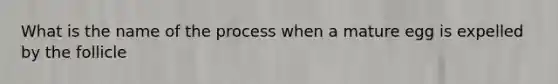 What is the name of the process when a mature egg is expelled by the follicle