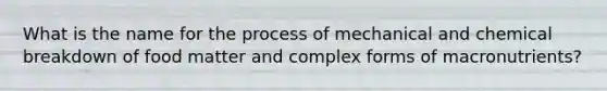 What is the name for the process of mechanical and chemical breakdown of food matter and complex forms of macronutrients?