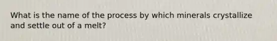 What is the name of the process by which minerals crystallize and settle out of a melt?