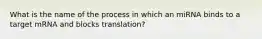 What is the name of the process in which an miRNA binds to a target mRNA and blocks translation?