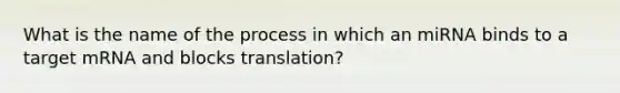 What is the name of the process in which an miRNA binds to a target mRNA and blocks translation?