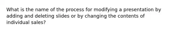 What is the name of the process for modifying a presentation by adding and deleting slides or by changing the contents of individual sales?