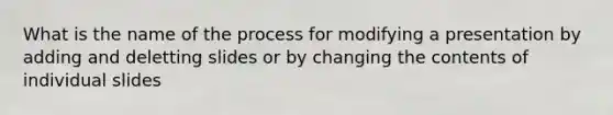 What is the name of the process for modifying a presentation by adding and deletting slides or by changing the contents of individual slides