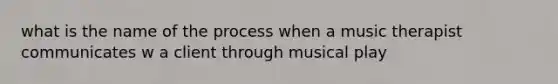 what is the name of the process when a music therapist communicates w a client through musical play