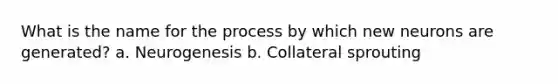 What is the name for the process by which new neurons are generated? a. Neurogenesis b. Collateral sprouting