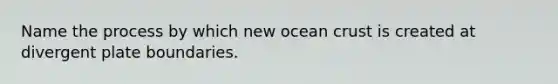 Name the process by which new ocean crust is created at divergent plate boundaries.