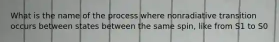 What is the name of the process where nonradiative transition occurs between states between the same spin, like from S1 to S0