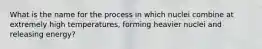 What is the name for the process in which nuclei combine at extremely high temperatures, forming heavier nuclei and releasing energy?