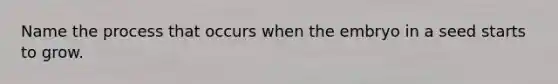 Name the process that occurs when the embryo in a seed starts to grow.