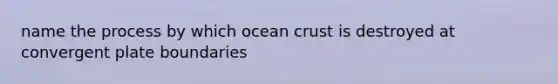 name the process by which ocean crust is destroyed at convergent plate boundaries