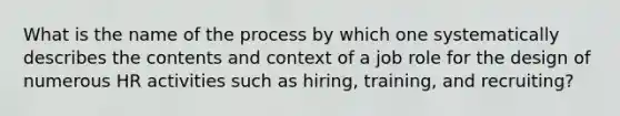 What is the name of the process by which one systematically describes the contents and context of a job role for the design of numerous HR activities such as hiring, training, and recruiting?