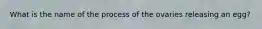 What is the name of the process of the ovaries releasing an egg?