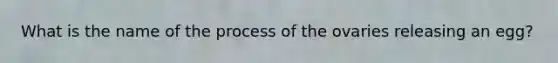 What is the name of the process of the ovaries releasing an egg?