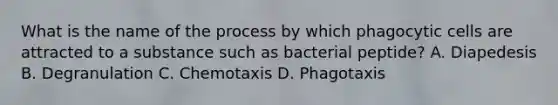 What is the name of the process by which phagocytic cells are attracted to a substance such as bacterial peptide? A. Diapedesis B. Degranulation C. Chemotaxis D. Phagotaxis