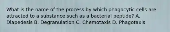 What is the name of the process by which phagocytic cells are attracted to a substance such as a bacterial peptide? A. Diapedesis B. Degranulation C. Chemotaxis D. Phagotaxis