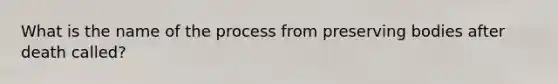 What is the name of the process from preserving bodies after death called?