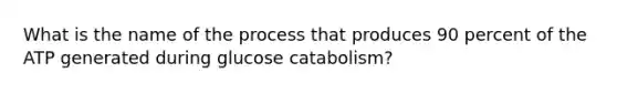 What is the name of the process that produces 90 percent of the ATP generated during glucose catabolism?