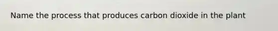 Name the process that produces carbon dioxide in the plant