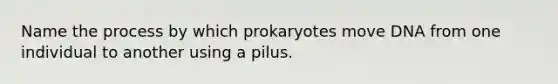 Name the process by which prokaryotes move DNA from one individual to another using a pilus.