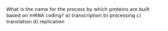 What is the name for the process by which proteins are built based on mRNA coding? a) transcription b) processing c) translation d) replication