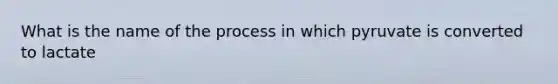 What is the name of the process in which pyruvate is converted to lactate