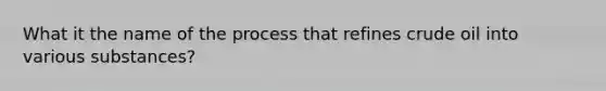 What it the name of the process that refines crude oil into various substances?