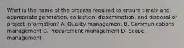 What is the name of the process required to ensure timely and appropriate generation, collection, dissemination, and disposal of project information? A. Quality management B. Communications management C. Procurement management D. Scope management